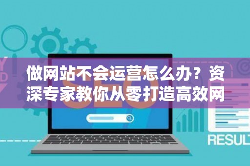做网站不会运营怎么办？资深专家教你从零打造高效网站