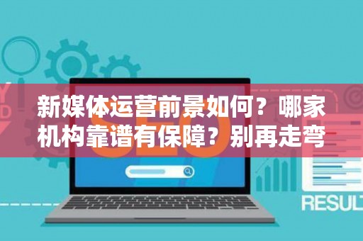 新媒体运营前景如何？哪家机构靠谱有保障？别再走弯路了！