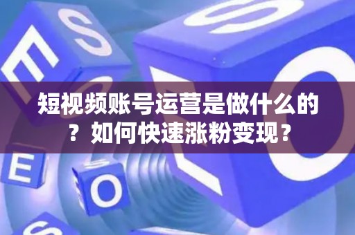 短视频账号运营是做什么的？如何快速涨粉变现？