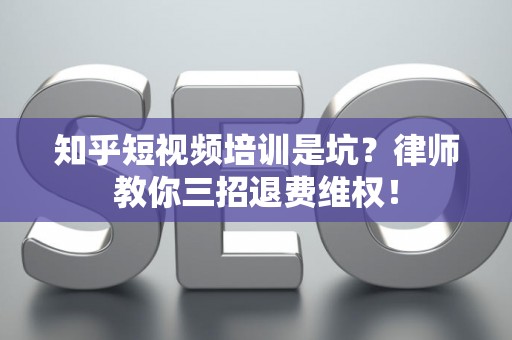 知乎短视频培训是坑？律师教你三招退费维权！