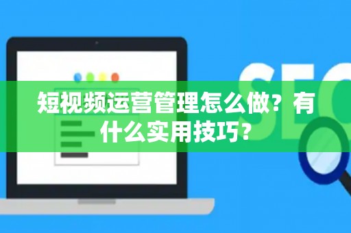 短视频运营管理怎么做？有什么实用技巧？