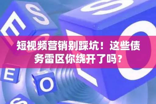 短视频营销别踩坑！这些债务雷区你绕开了吗？