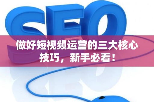 做好短视频运营的三大核心技巧，新手必看！