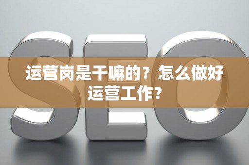 运营岗是干嘛的？怎么做好运营工作？