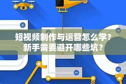 短视频制作与运营怎么学？新手需要避开哪些坑？