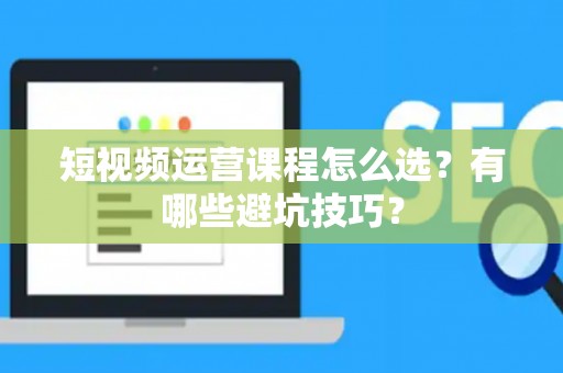 短视频运营课程怎么选？有哪些避坑技巧？