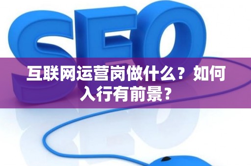 互联网运营岗做什么？如何入行有前景？