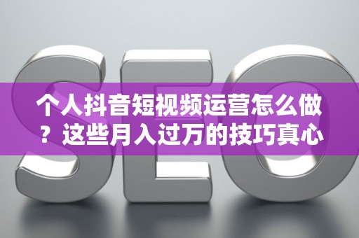 个人抖音短视频运营怎么做？这些月入过万的技巧真心管用