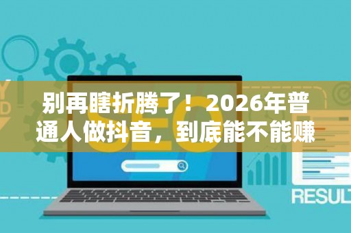 别再瞎折腾了！2026年普通人做抖音，到底能不能赚到钱？