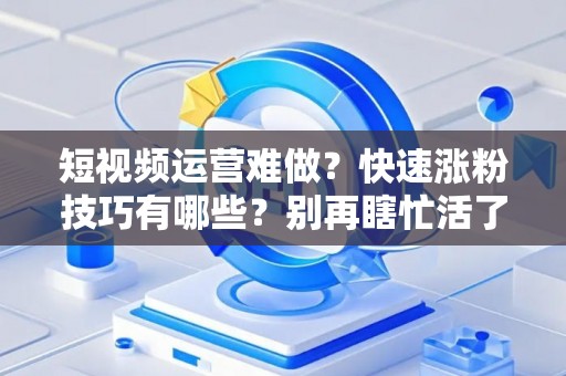 短视频运营难做？快速涨粉技巧有哪些？别再瞎忙活了！