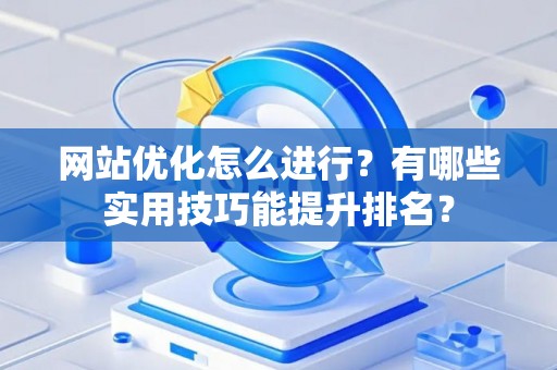 网站优化怎么进行？有哪些实用技巧能提升排名？