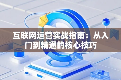 互联网运营实战指南：从入门到精通的核心技巧