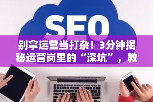 别拿运营当打杂！3分钟揭秘运营岗里的“深坑”，教你一眼看穿