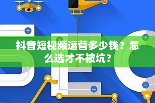 抖音短视频运营多少钱？怎么选才不被坑？