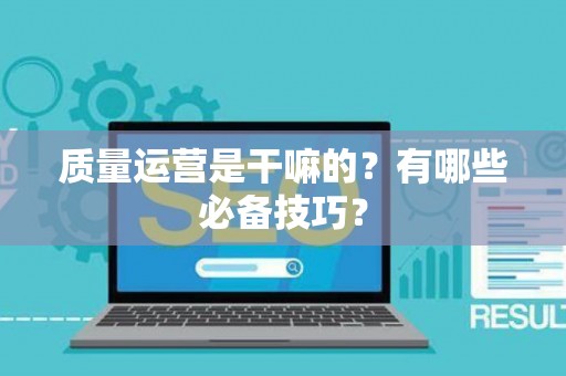 质量运营是干嘛的?有哪些必备技巧? 质量运营是干嘛的?有哪些必备技巧?