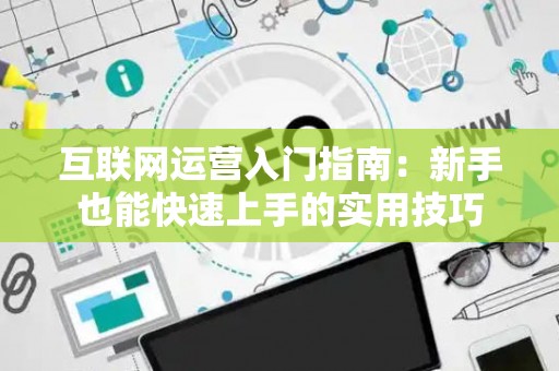 互联网运营入门指南：新手也能快速上手的实用技巧