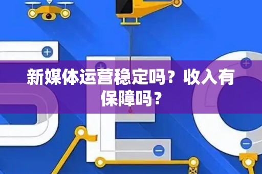新媒体运营稳定吗？收入有保障吗？