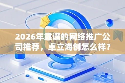 2026年靠谱的网络推广公司推荐，卓立海创怎么样？