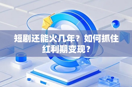 短剧还能火几年？如何抓住红利期变现？