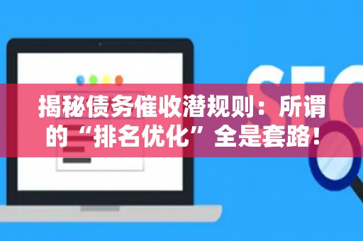 揭秘债务催收潜规则：所谓的“排名优化”全是套路！