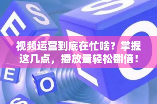 视频运营到底在忙啥？掌握这几点，播放量轻松翻倍！