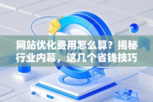 网站优化费用怎么算？揭秘行业内幕，这几个省钱技巧太实用了！