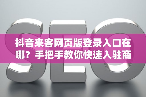 抖音来客网页版登录入口在哪？手把手教你快速入驻商家