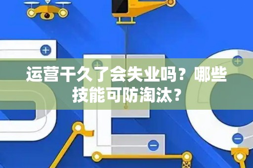运营干久了会失业吗？哪些技能可防淘汰？