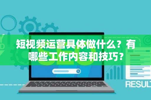 短视频运营具体做什么?有哪些工作内容和技巧? 短视频运营具体做什么?有哪些工作内容和技巧?