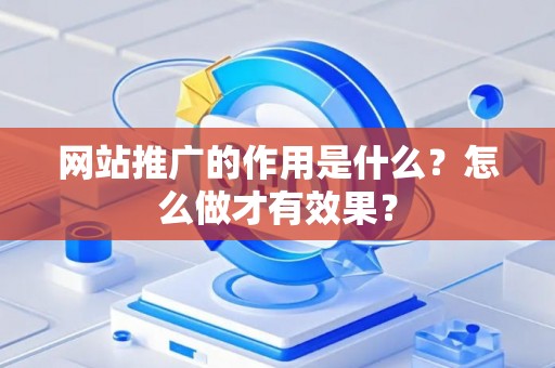 网站推广的作用是什么?怎么做才有效果? 网站推广的作用是什么?怎么做才有效果?