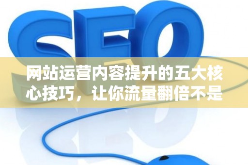 网站运营内容提升的五大核心技巧，让你流量翻倍不是梦