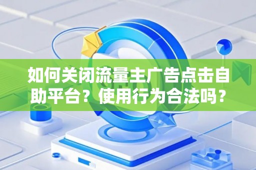 如何关闭流量主广告点击自助平台？使用行为合法吗？