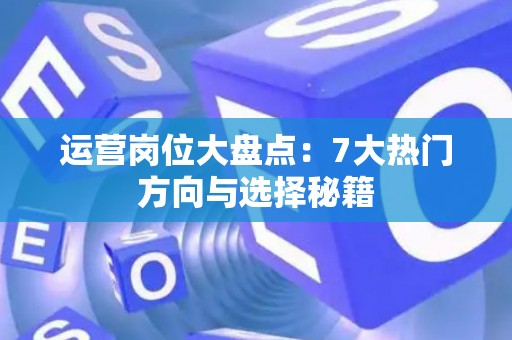 运营岗位大盘点：7大热门方向与选择秘籍