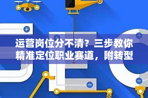 运营岗位分不清？三步教你精准定位职业赛道，附转型实用技巧