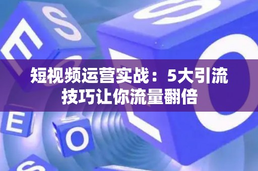 短视频运营实战：5大引流技巧让你流量翻倍