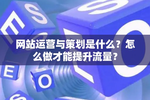 网站运营与策划是什么？怎么做才能提升流量？