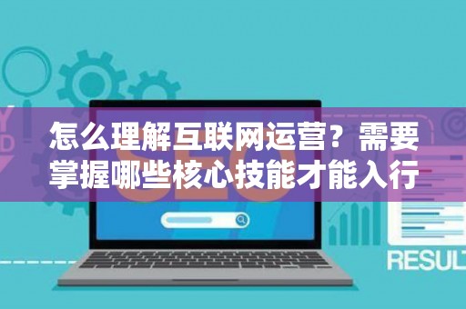 怎么理解互联网运营？需要掌握哪些核心技能才能入行？