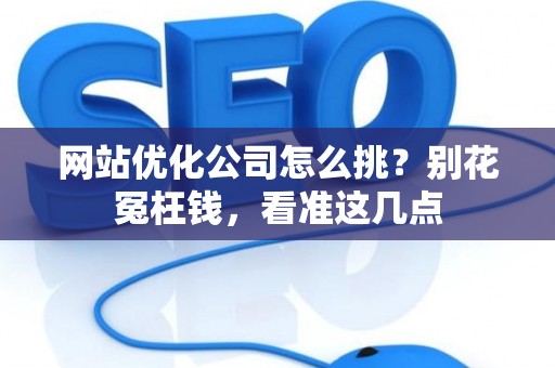网站优化公司怎么挑？别花冤枉钱，看准这几点
