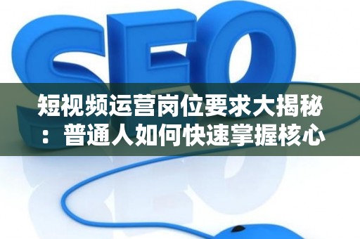 短视频运营岗位要求大揭秘：普通人如何快速掌握核心任职技巧？