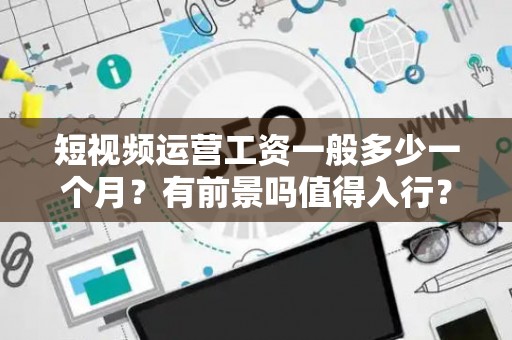 短视频运营工资一般多少一个月?有前景吗值得入行? 短视频运营工资一般多少一个月?有前景吗值得入行?