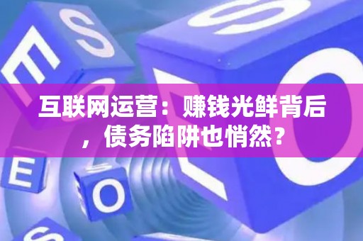 互联网运营:赚钱光鲜背后,债务陷阱也悄然? 互联网运营:赚钱光鲜背后,债务陷阱也悄然?