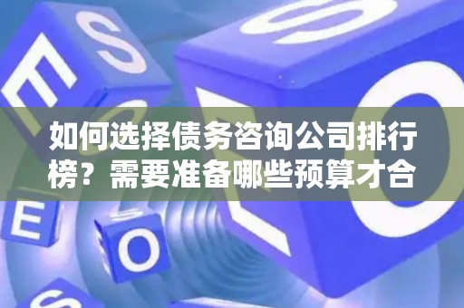如何选择债务咨询公司排行榜？需要准备哪些预算才合理？
