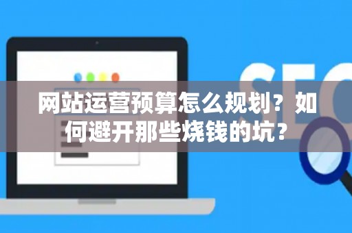 网站运营预算怎么规划？如何避开那些烧钱的坑？