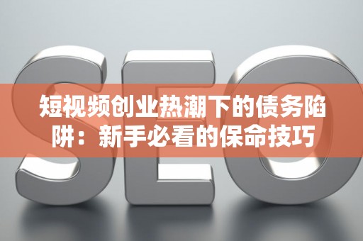 短视频创业热潮下的债务陷阱：新手必看的保命技巧