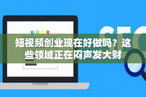 短视频创业现在好做吗？这些领域正在闷声发大财
