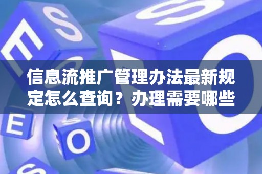 信息流推广管理办法最新规定怎么查询？办理需要哪些手续？