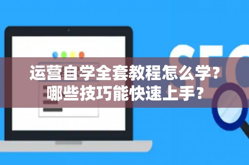 运营自学全套教程怎么学？哪些技巧能快速上手？