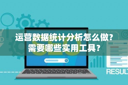 运营数据统计分析怎么做？需要哪些实用工具？