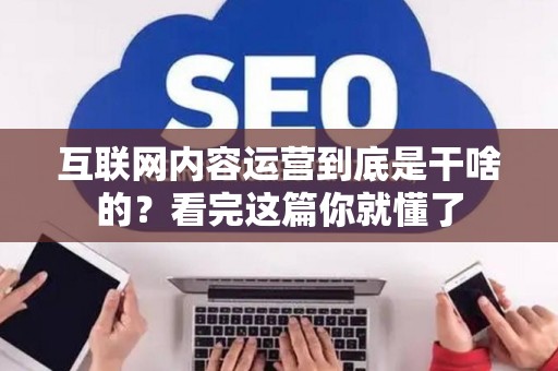 互联网内容运营到底是干啥的？看完这篇你就懂了