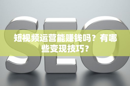 短视频运营能赚钱吗？有哪些变现技巧？